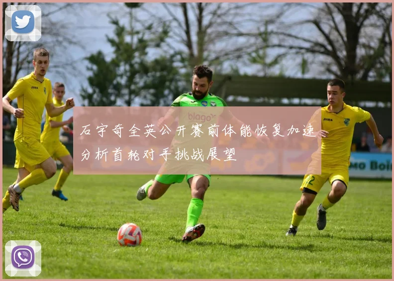 石宇奇全英公开赛前体能恢复加速分析首轮对手挑战展望