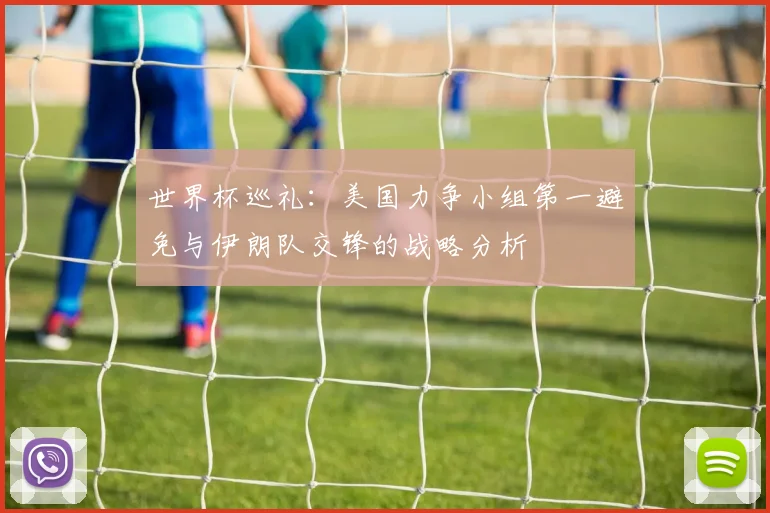 世界杯巡礼：美国力争小组第一避免与伊朗队交锋的战略分析