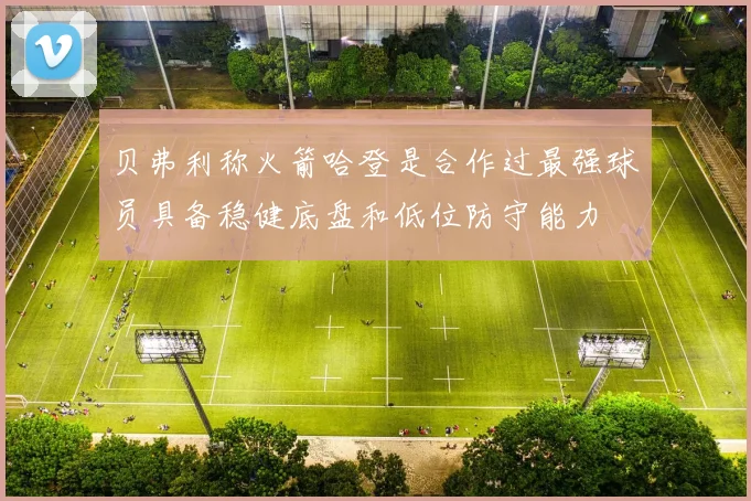 贝弗利称火箭哈登是合作过最强球员具备稳健底盘和低位防守能力