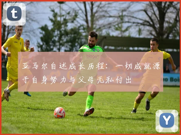 亚马尔自述成长历程：一切成就源于自身努力与父母无私付出