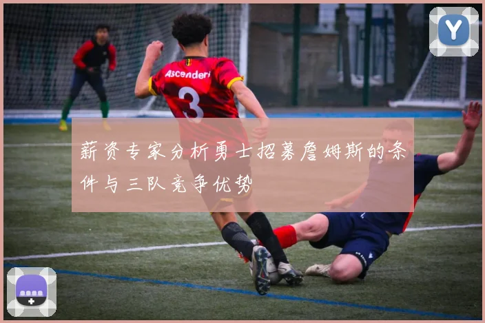 薪资专家分析勇士招募詹姆斯的条件与三队竞争优势