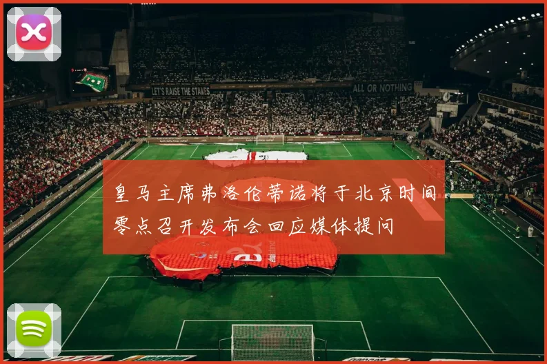 皇马主席弗洛伦蒂诺将于北京时间零点召开发布会回应媒体提问