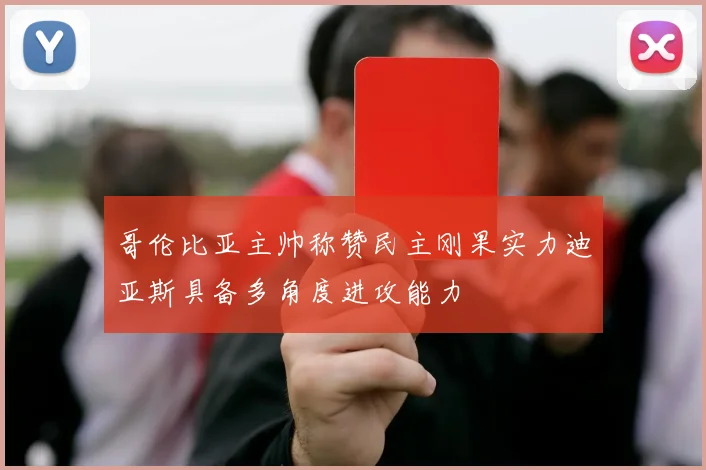 哥伦比亚主帅称赞民主刚果实力迪亚斯具备多角度进攻能力