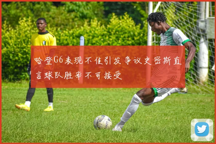 哈登G6表现不佳引发争议史密斯直言球队胜率不可接受