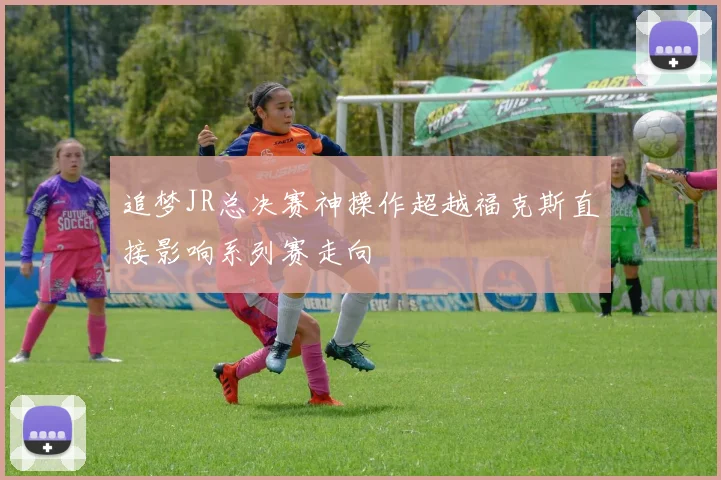追梦JR总决赛神操作超越福克斯直接影响系列赛走向