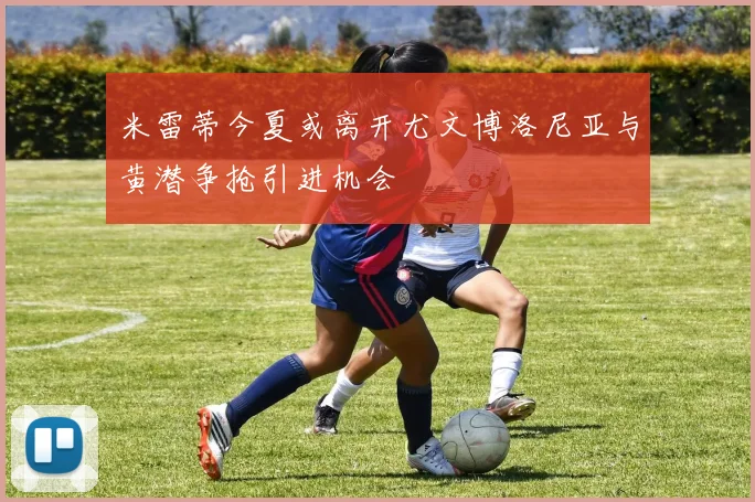 米雷蒂今夏或离开尤文博洛尼亚与黄潜争抢引进机会