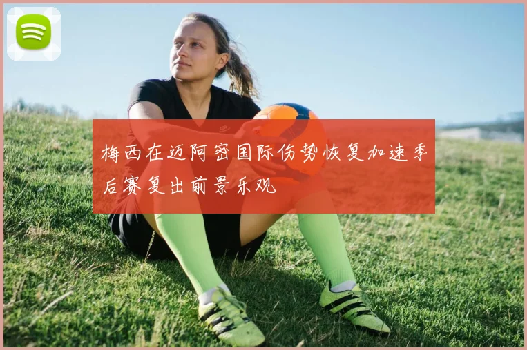 梅西在迈阿密国际伤势恢复加速季后赛复出前景乐观