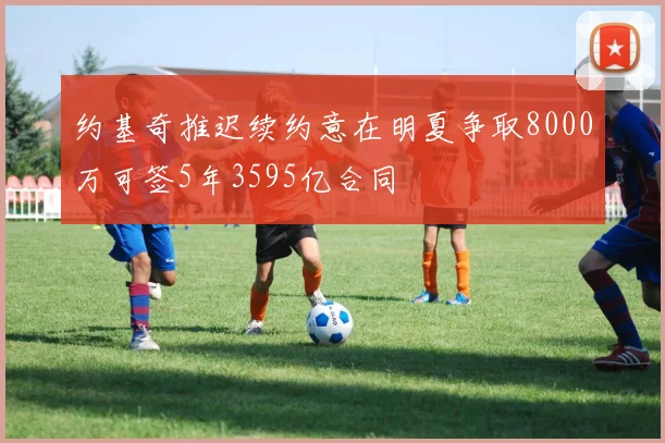 约基奇推迟续约意在明夏争取8000万可签5年3595亿合同