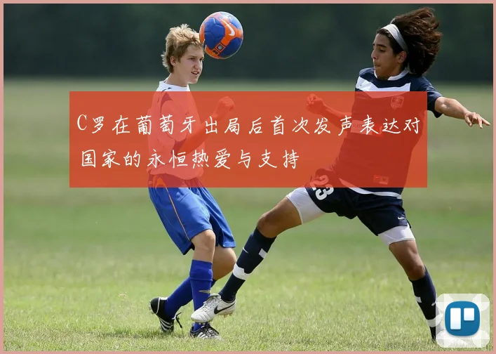 C罗在葡萄牙出局后首次发声表达对国家的永恒热爱与支持
