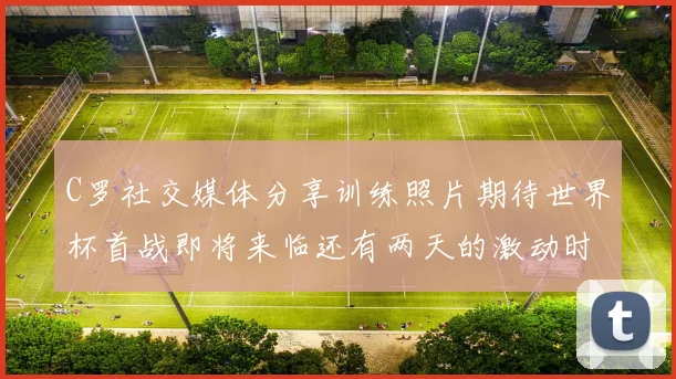 C罗社交媒体分享训练照片期待世界杯首战即将来临还有两天的激动时刻