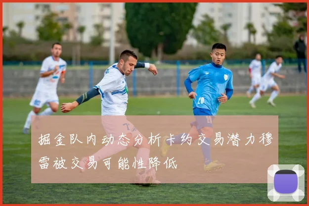 掘金队内动态分析卡约交易潜力穆雷被交易可能性降低