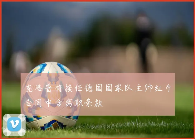 克洛普将接任德国国家队主帅红牛合同中含离职条款