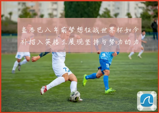 查洛巴八年前梦想征战世界杯如今补招入英格兰展现坚持与努力的力量