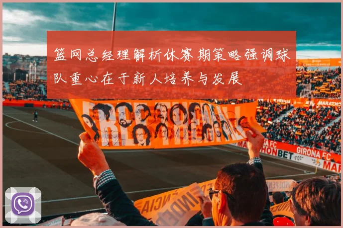 篮网总经理解析休赛期策略强调球队重心在于新人培养与发展