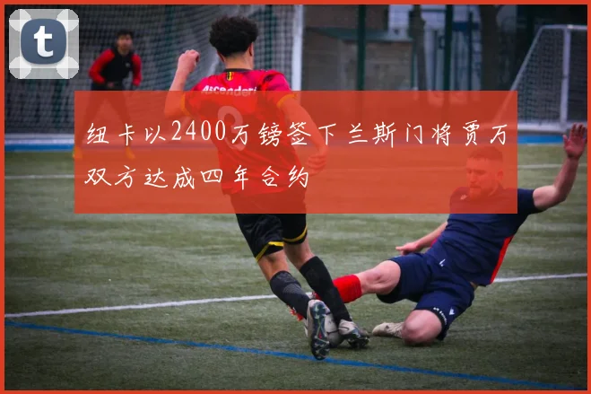 纽卡以2400万镑签下兰斯门将贾万双方达成四年合约