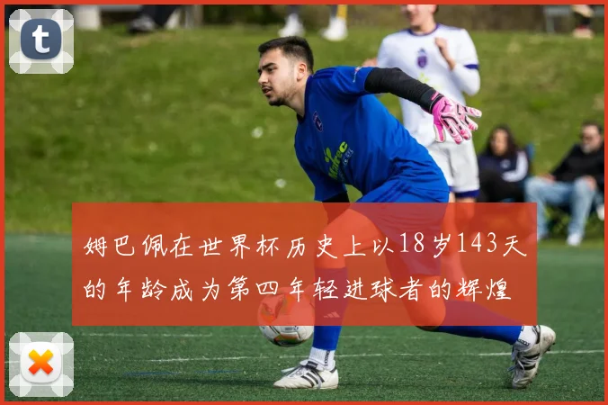 姆巴佩在世界杯历史上以18岁143天的年龄成为第四年轻进球者的辉煌时刻